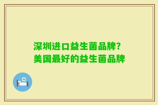 深圳进口益生菌品牌?美国好的益生菌品牌 深圳进口益生菌品牌?美国好的益生菌品牌