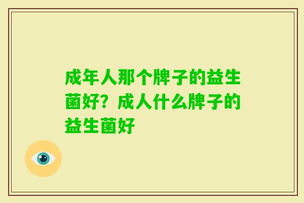 成年人那个牌子的益生菌好?成人什么牌子的益生菌好 成年人那个牌子的益生菌好?成人什么牌子的益生菌好