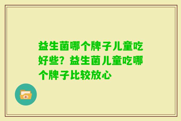 益生菌哪个牌子儿童吃好些?益生菌儿童吃哪个牌子比较放心 益生菌哪个牌子儿童吃好些?益生菌儿童吃哪个牌子比较放心