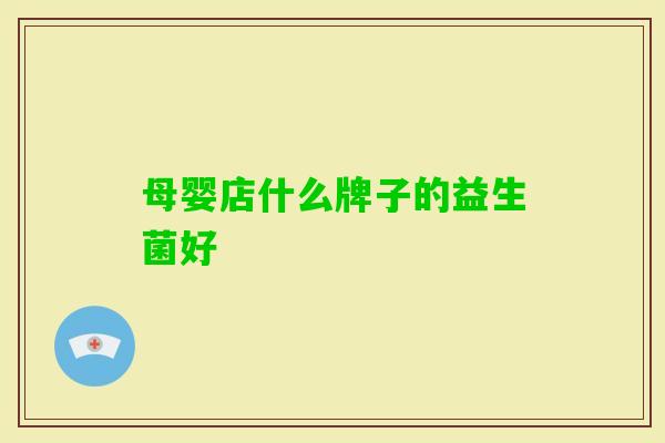 母婴店什么牌子的益生菌好