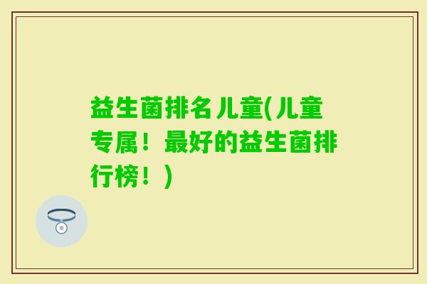 益生菌排名儿童(儿童专属！好的益生菌排行榜！)