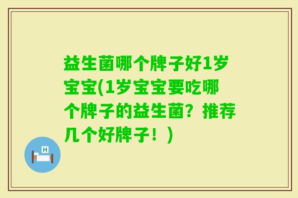 益生菌哪个牌子好1岁宝宝(1岁宝宝要吃哪个牌子的益生菌？推荐几个好牌子！)