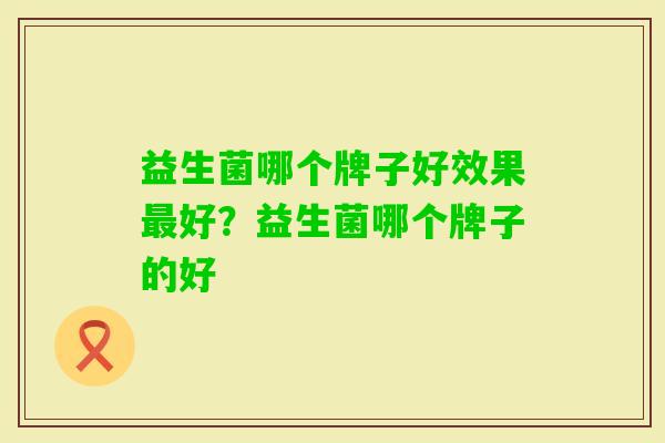 益生菌哪个牌子好效果好？益生菌哪个牌子的好