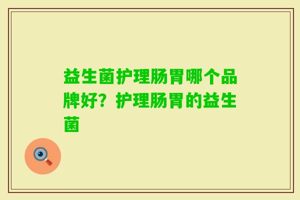 益生菌护理肠胃哪个品牌好？护理肠胃的益生菌