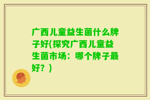 广西儿童益生菌什么牌子好(探究广西儿童益生菌市场:哪个牌子好?) 广西儿童益生菌什么牌子好(探究广西儿童益生菌市场:哪个牌子好?)
