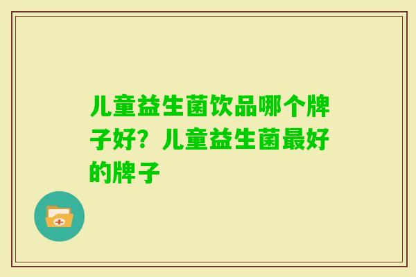 儿童益生菌饮品哪个牌子好?儿童益生菌好的牌子 儿童益生菌饮品哪个牌子好?儿童益生菌好的牌子