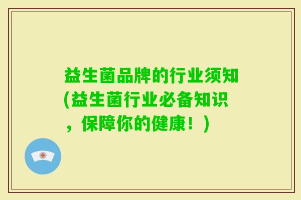 益生菌品牌的行业须知(益生菌行业必备知识,保障你的健康!) 益生菌品牌的行业须知(益生菌行业必备知识,保障你的健康!)