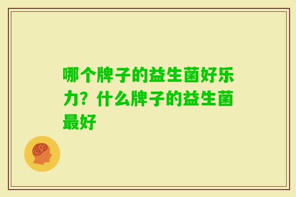 哪个牌子的益生菌好乐力?什么牌子的益生菌好 哪个牌子的益生菌好乐力?什么牌子的益生菌好