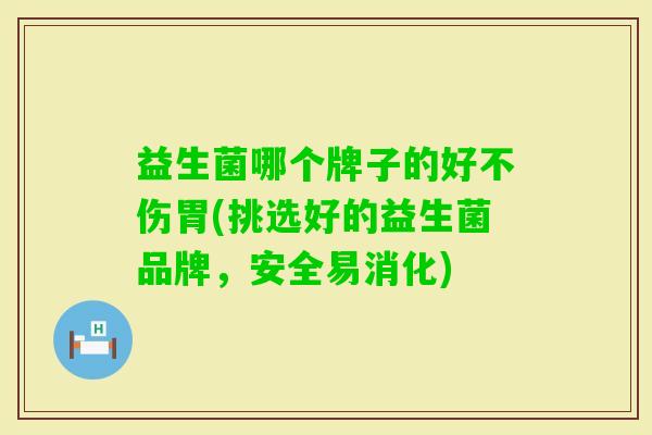 益生菌哪个牌子的好不伤胃(挑选好的益生菌品牌,安全易消化) 益生菌哪个牌子的好不伤胃(挑选好的益生菌品牌,安全易消化)