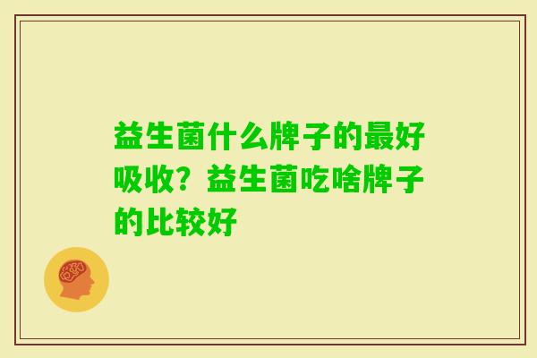 益生菌什么牌子的好吸收?益生菌吃啥牌子的比较好 益生菌什么牌子的好吸收?益生菌吃啥牌子的比较好