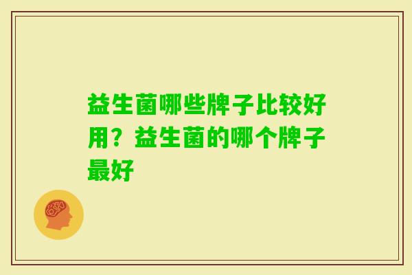 益生菌哪些牌子比较好用?益生菌的哪个牌子好 益生菌哪些牌子比较好用?益生菌的哪个牌子好