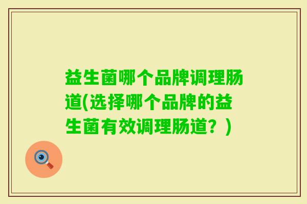 益生菌哪个品牌调理肠道(选择哪个品牌的益生菌有效调理肠道?) 益生菌哪个品牌调理肠道(选择哪个品牌的益生菌有效调理肠道?)