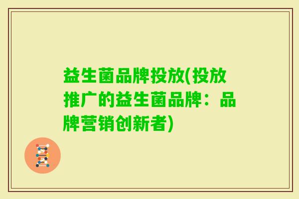 益生菌品牌投放(投放推广的益生菌品牌:品牌营销创新者) 益生菌品牌投放(投放推广的益生菌品牌:品牌营销创新者)