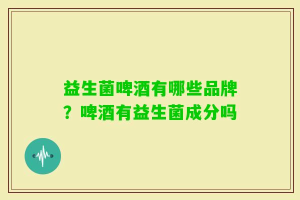 益生菌啤酒有哪些品牌？啤酒有益生菌成分吗