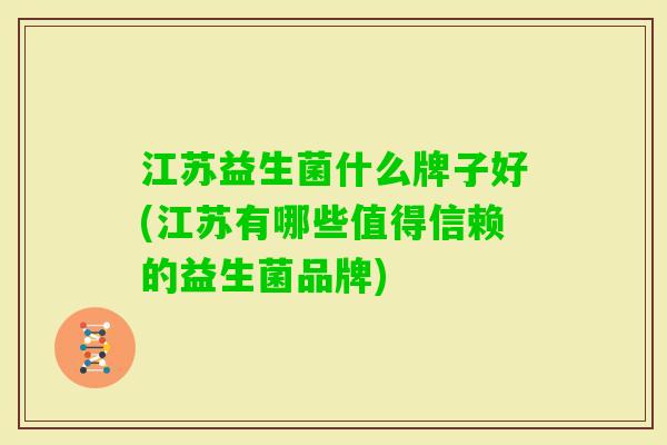 江苏益生菌什么牌子好(江苏有哪些值得信赖的益生菌品牌)