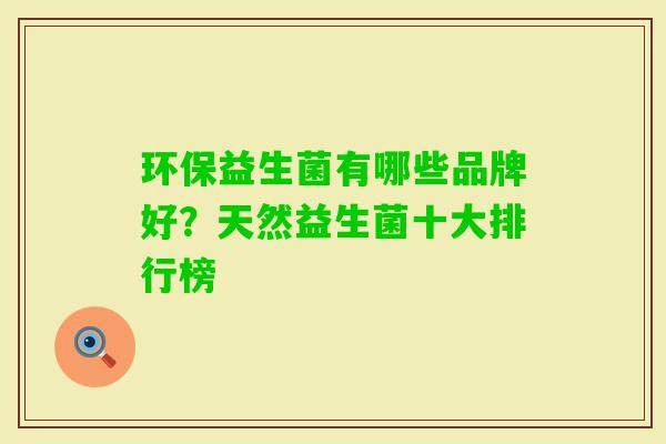 环保益生菌有哪些品牌好?天然益生菌十大排行榜 环保益生菌有哪些品牌好?天然益生菌十大排行榜