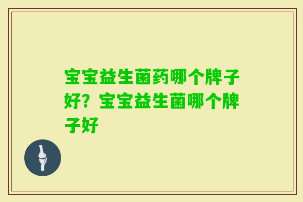 宝宝益生菌药哪个牌子好?宝宝益生菌哪个牌子好 宝宝益生菌药哪个牌子好?宝宝益生菌哪个牌子好