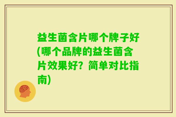 益生菌含片哪个牌子好(哪个品牌的益生菌含片效果好？简单对比指南)