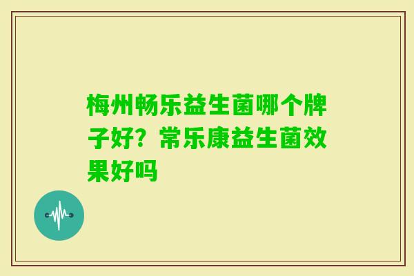 梅州畅乐益生菌哪个牌子好?常乐康益生菌效果好吗 梅州畅乐益生菌哪个牌子好?常乐康益生菌效果好吗