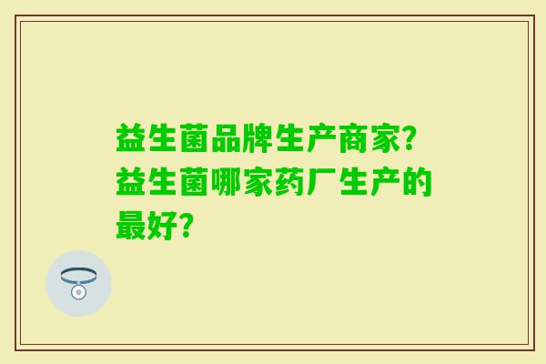 益生菌品牌生产商家?益生菌哪家药厂生产的好? 益生菌品牌生产商家?益生菌哪家药厂生产的好?