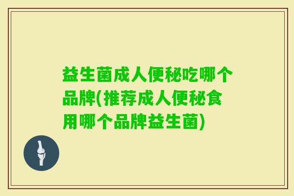 益生菌成人吃哪个品牌(推荐成人食用哪个品牌益生菌)