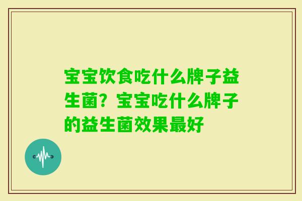 宝宝饮食吃什么牌子益生菌?宝宝吃什么牌子的益生菌效果好 宝宝饮食吃什么牌子益生菌?宝宝吃什么牌子的益生菌效果好