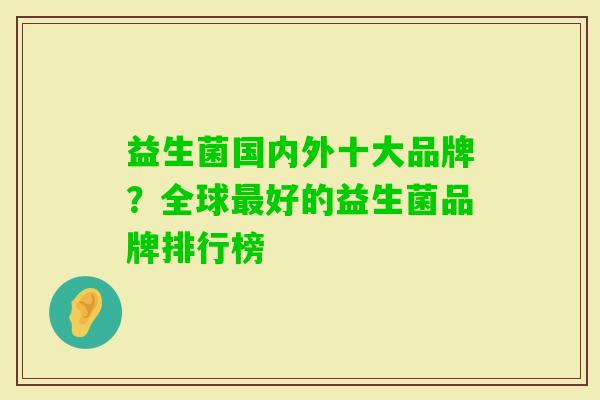 益生菌国内外十大品牌?全球好的益生菌品牌排行榜 益生菌国内外十大品牌?全球好的益生菌品牌排行榜