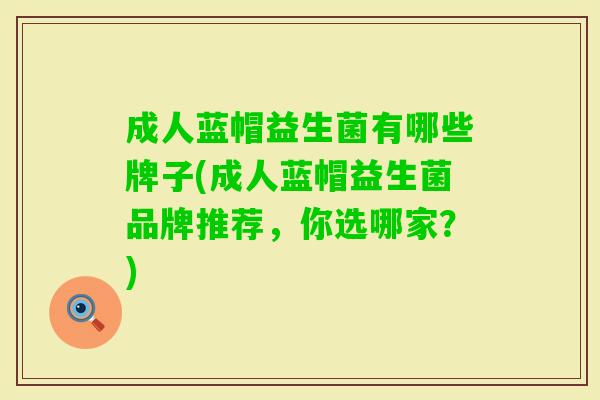 成人蓝帽益生菌有哪些牌子(成人蓝帽益生菌品牌推荐,你选哪家?) 成人蓝帽益生菌有哪些牌子(成人蓝帽益生菌品牌推荐,你选哪家?)