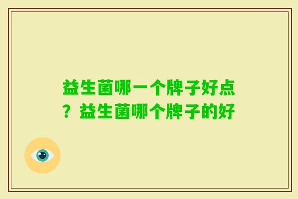 益生菌哪一个牌子好点?益生菌哪个牌子的好 益生菌哪一个牌子好点?益生菌哪个牌子的好