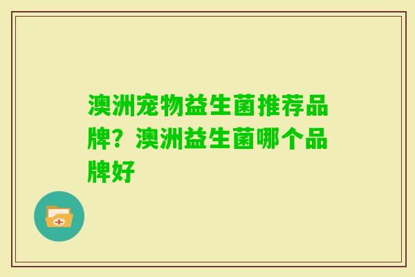 澳洲宠物益生菌推荐品牌?澳洲益生菌哪个品牌好 澳洲宠物益生菌推荐品牌?澳洲益生菌哪个品牌好