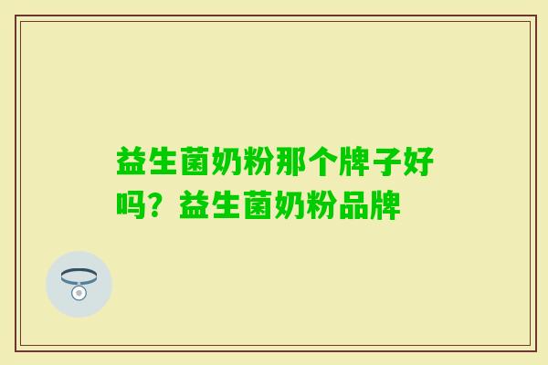 益生菌奶粉那个牌子好吗?益生菌奶粉品牌 益生菌奶粉那个牌子好吗?益生菌奶粉品牌