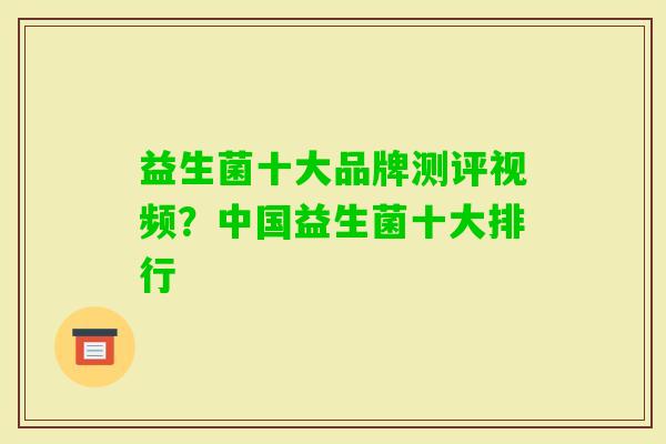 益生菌十大品牌测评视频?中国益生菌十大排行 益生菌十大品牌测评视频?中国益生菌十大排行