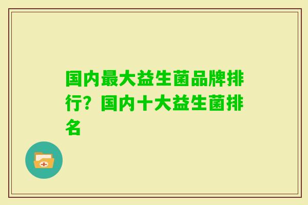 国内大益生菌品牌排行？国内十大益生菌排名