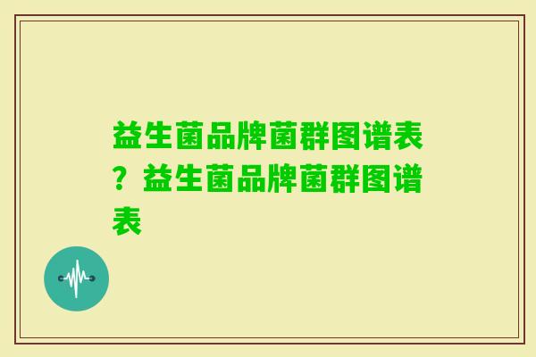 益生菌品牌菌群图谱表?益生菌品牌菌群图谱表 益生菌品牌菌群图谱表?益生菌品牌菌群图谱表