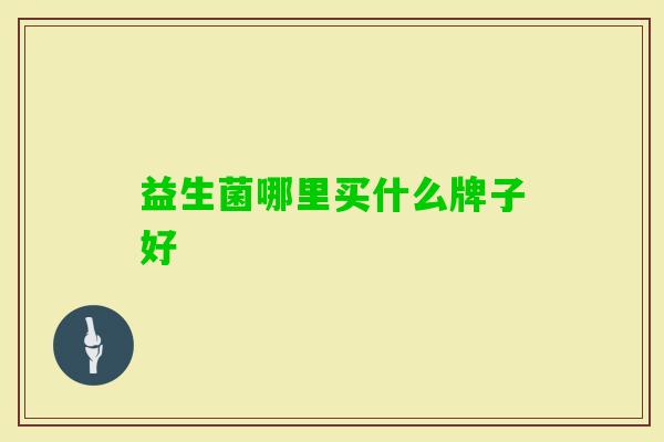 益生菌哪里买什么牌子好 益生菌哪里买什么牌子好