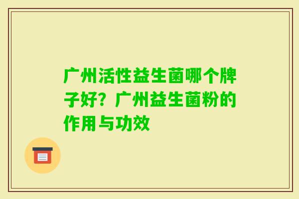 广州活性益生菌哪个牌子好?广州益生菌粉的作用与功效 广州活性益生菌哪个牌子好?广州益生菌粉的作用与功效