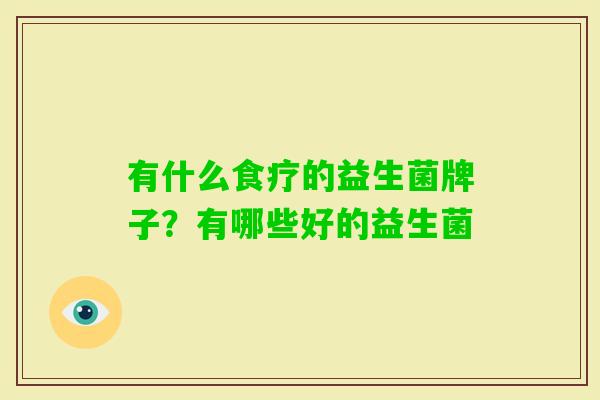 有什么食疗的益生菌牌子?有哪些好的益生菌 有什么食疗的益生菌牌子?有哪些好的益生菌