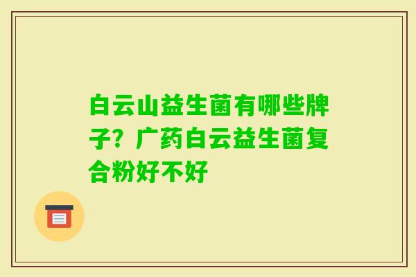 白云山益生菌有哪些牌子?广药白云益生菌复合粉好不好 白云山益生菌有哪些牌子?广药白云益生菌复合粉好不好