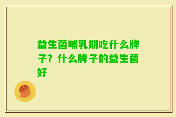 益生菌哺乳期吃什么牌子?什么牌子的益生菌好 益生菌哺乳期吃什么牌子?什么牌子的益生菌好