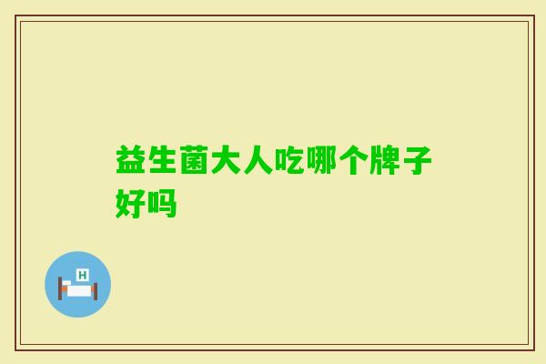 益生菌大人吃哪个牌子好吗 益生菌大人吃哪个牌子好吗