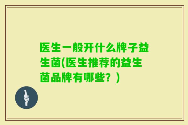 医生一般开什么牌子益生菌(医生推荐的益生菌品牌有哪些?) 医生一般开什么牌子益生菌(医生推荐的益生菌品牌有哪些?)