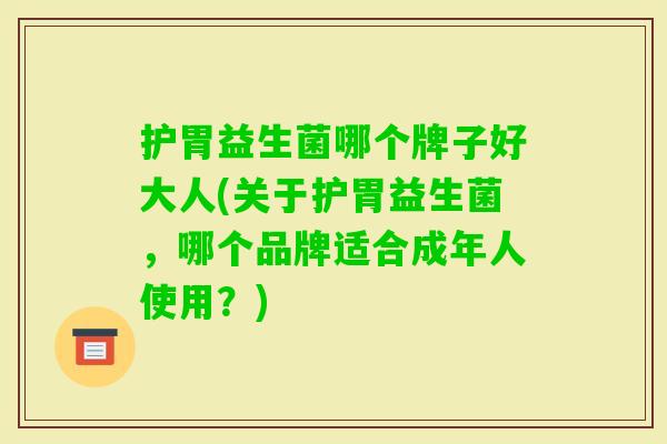 护胃益生菌哪个牌子好大人(关于护胃益生菌，哪个品牌适合成年人使用？)