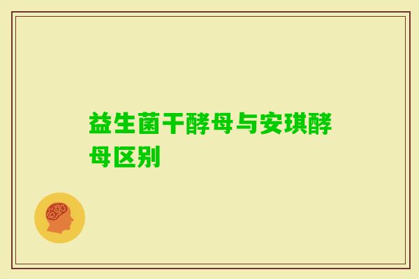 益生菌干酵母与安琪酵母区别 益生菌干酵母与安琪酵母区别