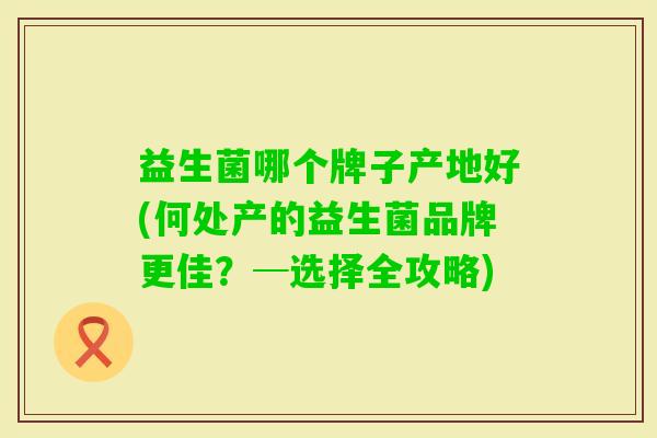 益生菌哪个牌子产地好(何处产的益生菌品牌更佳?─选择全攻略) 益生菌哪个牌子产地好(何处产的益生菌品牌更佳?─选择全攻略)