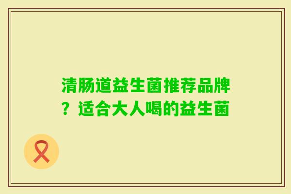 清肠道益生菌推荐品牌?适合大人喝的益生菌 清肠道益生菌推荐品牌?适合大人喝的益生菌