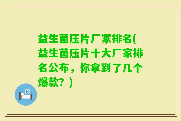 益生菌压片厂家排名(益生菌压片十大厂家排名公布,你拿到了几个爆款?) 益生菌压片厂家排名(益生菌压片十大厂家排名公布,你拿到了几个爆款?)