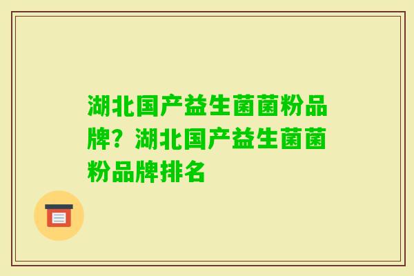 湖北国产益生菌菌粉品牌?湖北国产益生菌菌粉品牌排名 湖北国产益生菌菌粉品牌?湖北国产益生菌菌粉品牌排名
