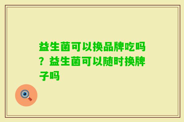 益生菌可以换品牌吃吗?益生菌可以随时换牌子吗 益生菌可以换品牌吃吗?益生菌可以随时换牌子吗