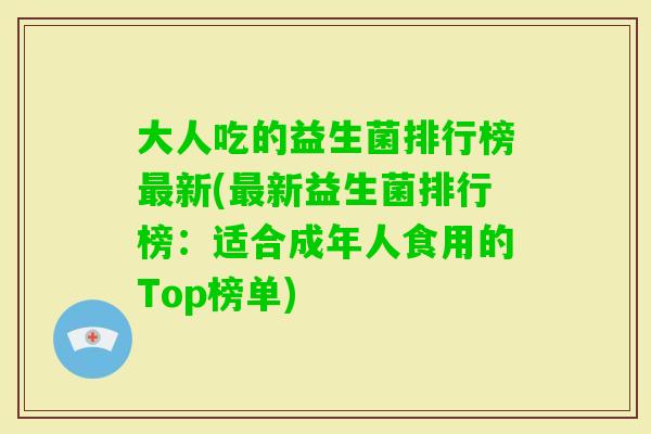 大人吃的益生菌排行榜新(新益生菌排行榜:适合成年人食用的Top榜单) 大人吃的益生菌排行榜新(新益生菌排行榜:适合成年人食用的Top榜单)