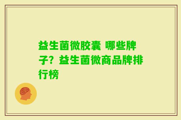 益生菌微胶囊 哪些牌子？益生菌微商品牌排行榜